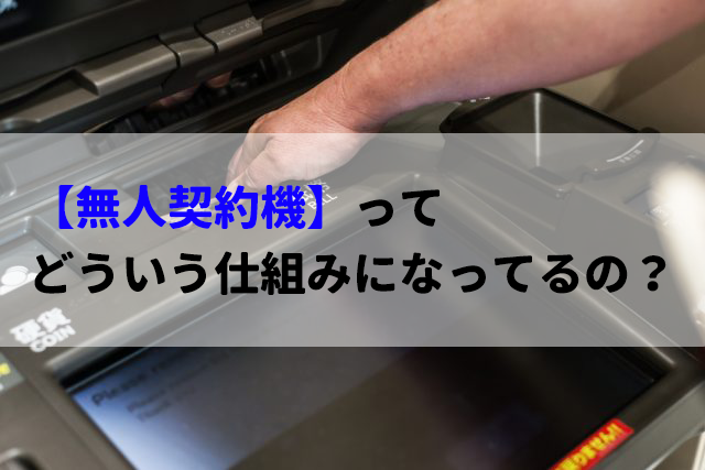 「無人契約機」って中はどういう仕組みになっているの？