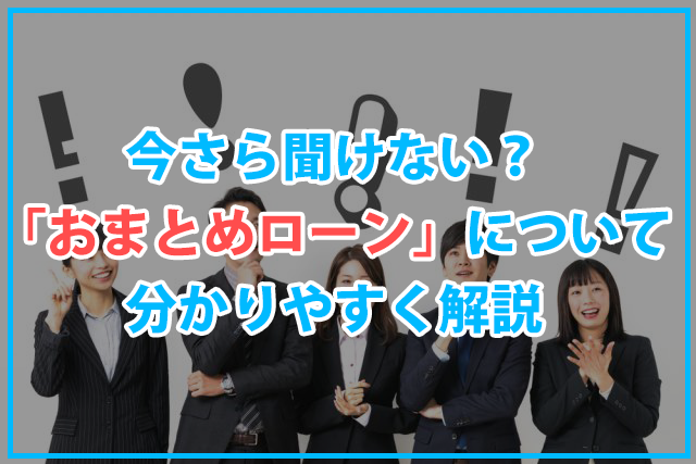 今さら聞けない「おまとめローン」についてわかりやすく解説します！